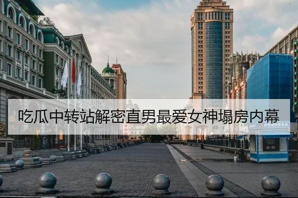 吃瓜中转站解密直男最爱女神塌房内幕
