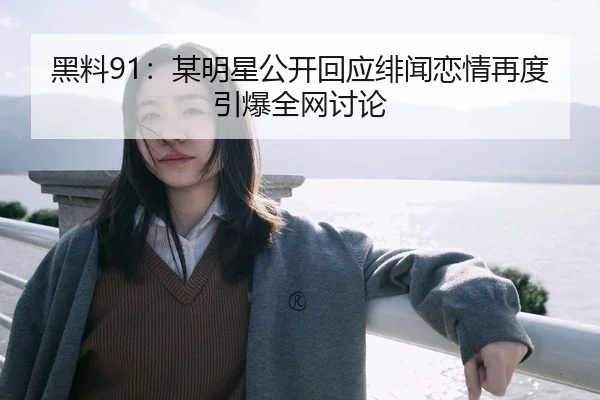 黑料91：某明星公开回应绯闻恋情再度引爆全网讨论