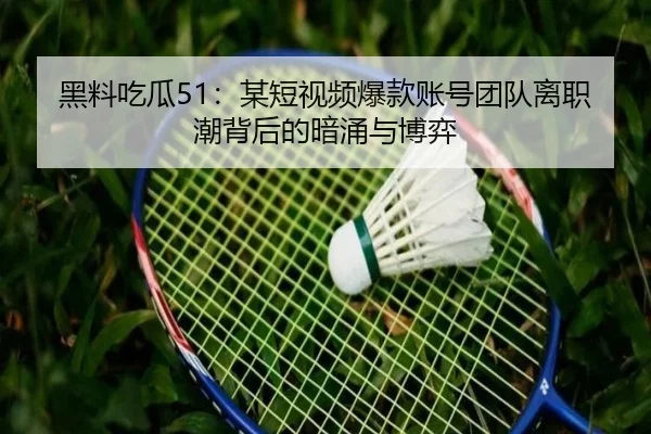 黑料吃瓜51：某短视频爆款账号团队离职潮背后的暗涌与博弈